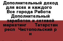 Дополнительный доход для всех и каждого - Все города Работа » Дополнительный заработок и сетевой маркетинг   . Татарстан респ.,Чистопольский р-н